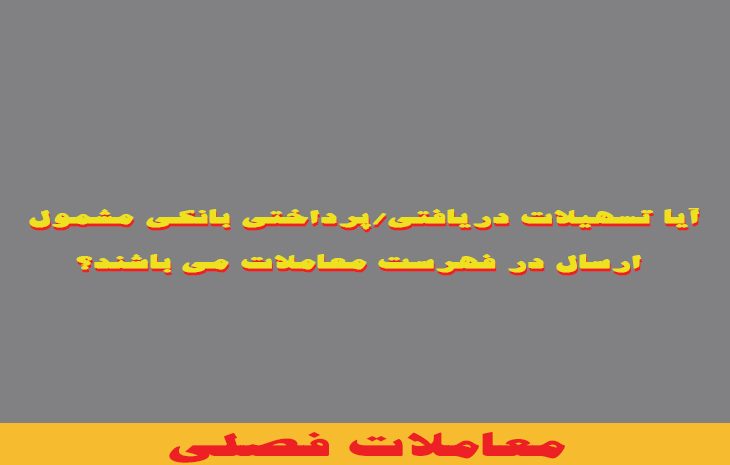  آیا تسهیلات دریافتی/پرداختی بانکی مشمول ارسال در فهرست معاملات می باشند؟